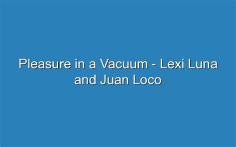 pleasure in a vacuum lexi|Lexi Luna